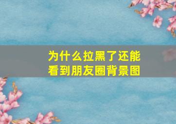 为什么拉黑了还能看到朋友圈背景图