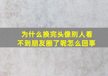 为什么换完头像别人看不到朋友圈了呢怎么回事