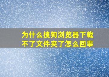 为什么搜狗浏览器下载不了文件夹了怎么回事