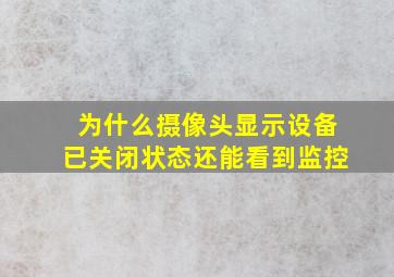 为什么摄像头显示设备已关闭状态还能看到监控