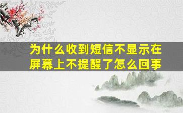 为什么收到短信不显示在屏幕上不提醒了怎么回事