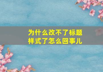 为什么改不了标题样式了怎么回事儿