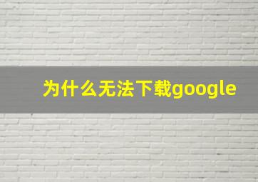 为什么无法下载google