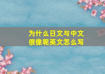 为什么日文与中文很像呢英文怎么写