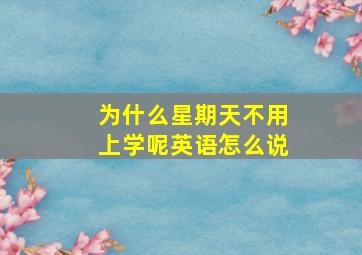 为什么星期天不用上学呢英语怎么说