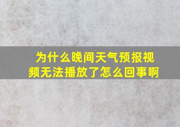 为什么晚间天气预报视频无法播放了怎么回事啊