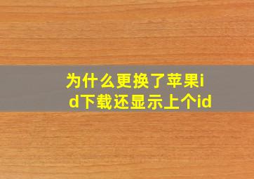 为什么更换了苹果id下载还显示上个id