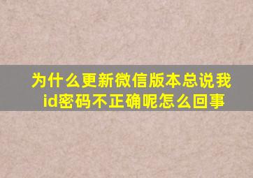 为什么更新微信版本总说我id密码不正确呢怎么回事