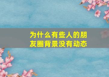 为什么有些人的朋友圈背景没有动态