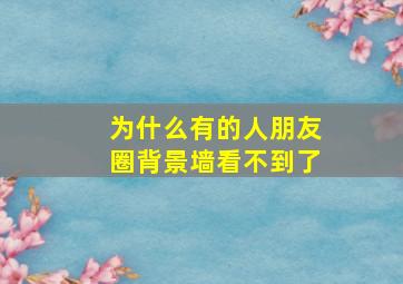 为什么有的人朋友圈背景墙看不到了