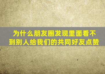 为什么朋友圈发现里面看不到别人给我们的共同好友点赞