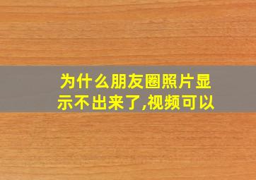 为什么朋友圈照片显示不出来了,视频可以