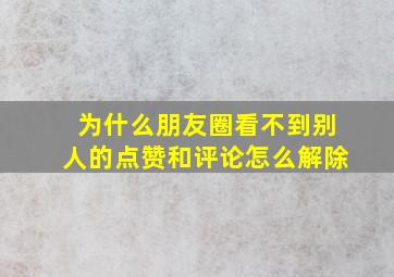 为什么朋友圈看不到别人的点赞和评论怎么解除