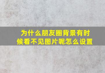 为什么朋友圈背景有时候看不见图片呢怎么设置