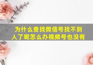 为什么查找微信号找不到人了呢怎么办视频号也没有