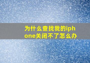 为什么查找我的iphone关闭不了怎么办