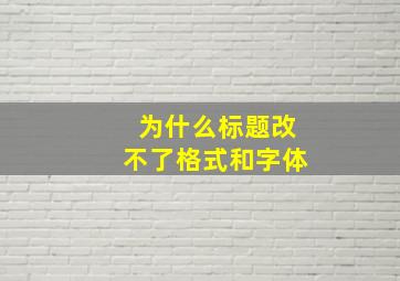 为什么标题改不了格式和字体