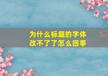 为什么标题的字体改不了了怎么回事