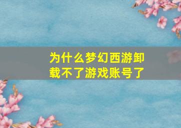 为什么梦幻西游卸载不了游戏账号了