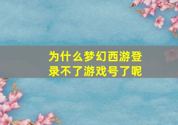 为什么梦幻西游登录不了游戏号了呢