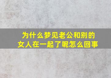 为什么梦见老公和别的女人在一起了呢怎么回事