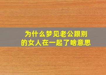 为什么梦见老公跟别的女人在一起了啥意思