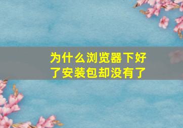 为什么浏览器下好了安装包却没有了