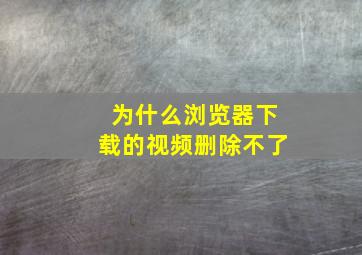 为什么浏览器下载的视频删除不了