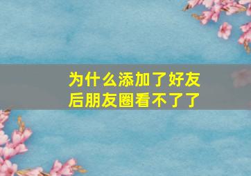 为什么添加了好友后朋友圈看不了了