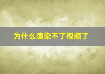 为什么渲染不了视频了