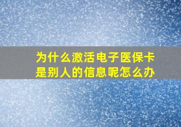 为什么激活电子医保卡是别人的信息呢怎么办