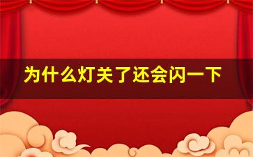 为什么灯关了还会闪一下