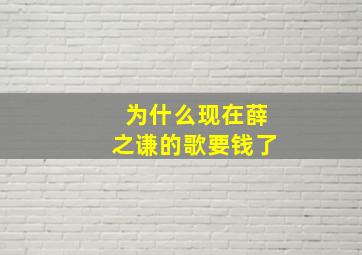 为什么现在薛之谦的歌要钱了