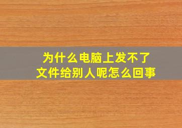 为什么电脑上发不了文件给别人呢怎么回事