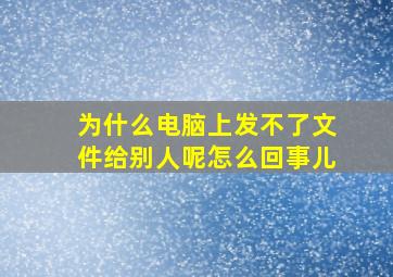 为什么电脑上发不了文件给别人呢怎么回事儿