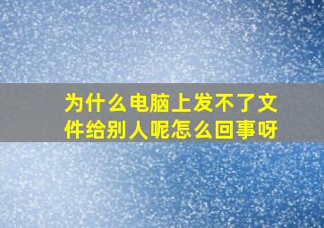 为什么电脑上发不了文件给别人呢怎么回事呀