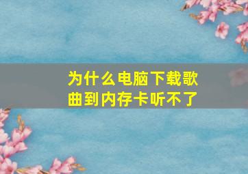 为什么电脑下载歌曲到内存卡听不了