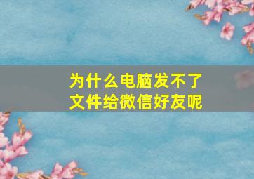 为什么电脑发不了文件给微信好友呢