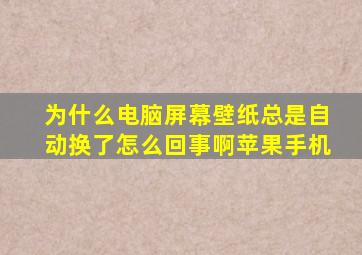 为什么电脑屏幕壁纸总是自动换了怎么回事啊苹果手机