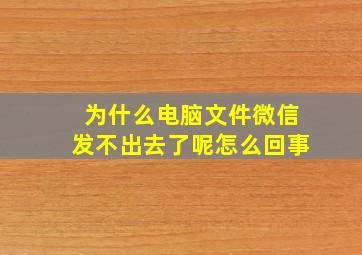 为什么电脑文件微信发不出去了呢怎么回事