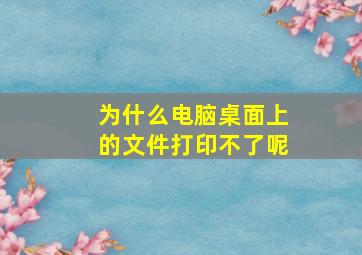 为什么电脑桌面上的文件打印不了呢