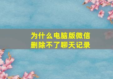 为什么电脑版微信删除不了聊天记录