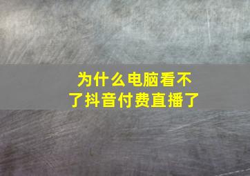 为什么电脑看不了抖音付费直播了