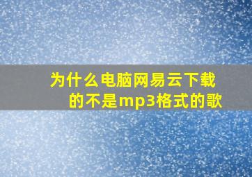 为什么电脑网易云下载的不是mp3格式的歌