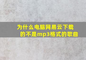 为什么电脑网易云下载的不是mp3格式的歌曲