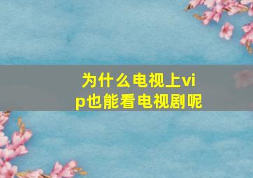 为什么电视上vip也能看电视剧呢