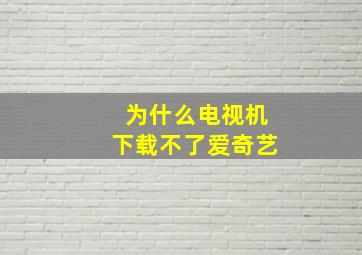 为什么电视机下载不了爱奇艺