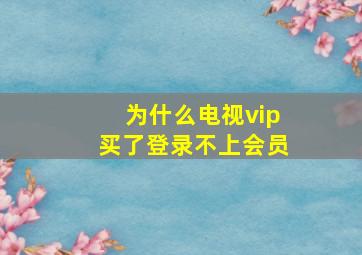 为什么电视vip买了登录不上会员