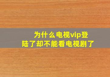 为什么电视vip登陆了却不能看电视剧了