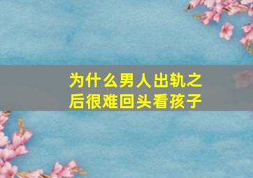 为什么男人出轨之后很难回头看孩子